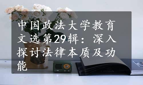 中国政法大学教育文选第29辑：深入探讨法律本质及功能