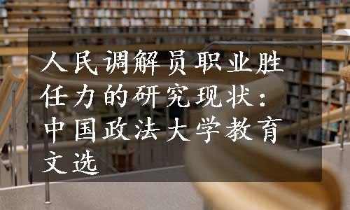 人民调解员职业胜任力的研究现状：中国政法大学教育文选