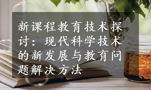 新课程教育技术探讨：现代科学技术的新发展与教育问题解决方法