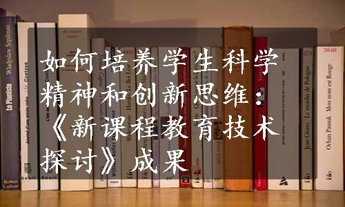 如何培养学生科学精神和创新思维：《新课程教育技术探讨》成果