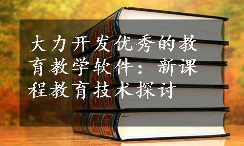 大力开发优秀的教育教学软件：新课程教育技术探讨