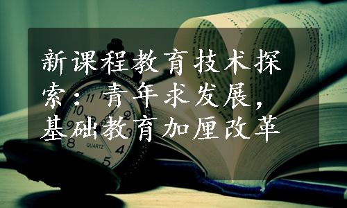 新课程教育技术探索：青年求发展，基础教育加厘改革