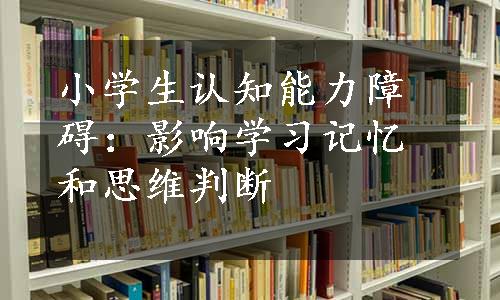 小学生认知能力障碍：影响学习记忆和思维判断