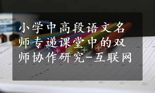 小学中高段语文名师专递课堂中的双师协作研究-互联网