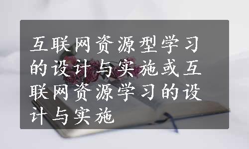 互联网资源型学习的设计与实施或互联网资源学习的设计与实施