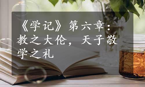 《学记》第六章：教之大伦，天子敬学之礼