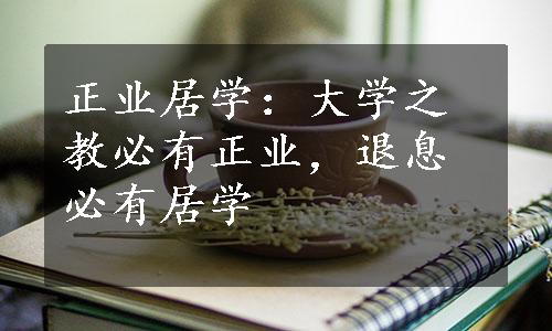 正业居学：大学之教必有正业，退息必有居学