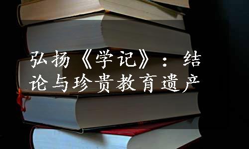 弘扬《学记》：结论与珍贵教育遗产