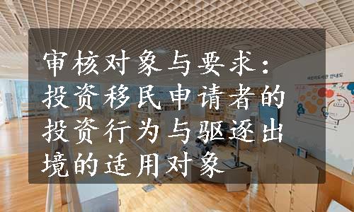 审核对象与要求：投资移民申请者的投资行为与驱逐出境的适用对象