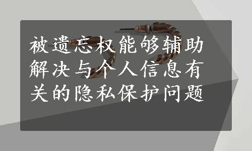 被遗忘权能够辅助解决与个人信息有关的隐私保护问题