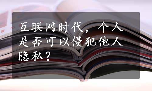 互联网时代，个人是否可以侵犯他人隐私？