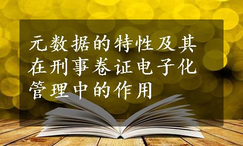 元数据的特性及其在刑事卷证电子化管理中的作用