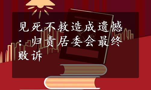 见死不救造成遗憾：归责居委会最终败诉