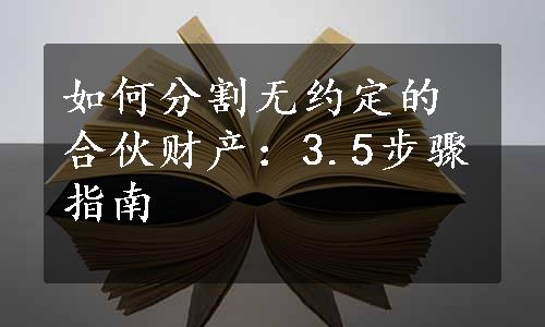 如何分割无约定的合伙财产：3.5步骤指南