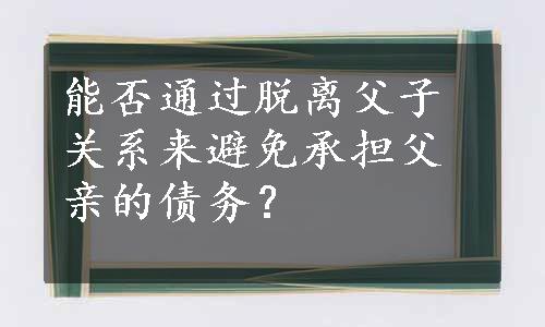 能否通过脱离父子关系来避免承担父亲的债务？