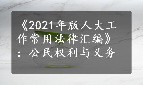 《2021年版人大工作常用法律汇编》：公民权利与义务