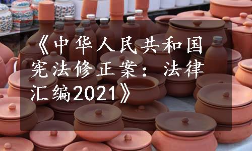 《中华人民共和国宪法修正案：法律汇编2021》