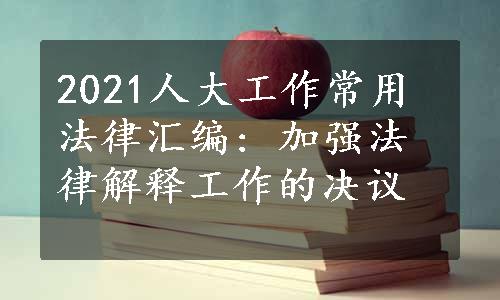 2021人大工作常用法律汇编: 加强法律解释工作的决议