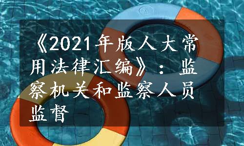 《2021年版人大常用法律汇编》：监察机关和监察人员监督