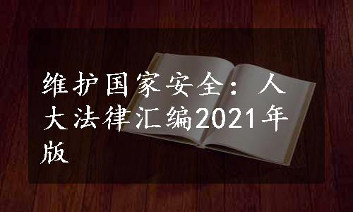 维护国家安全：人大法律汇编2021年版