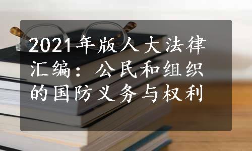 2021年版人大法律汇编：公民和组织的国防义务与权利