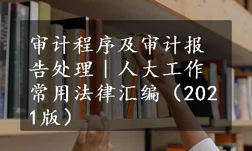 审计程序及审计报告处理｜人大工作常用法律汇编（2021版）