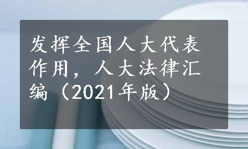 发挥全国人大代表作用，人大法律汇编（2021年版）