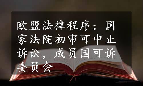 欧盟法律程序：国家法院初审可中止诉讼，成员国可诉委员会