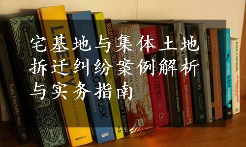 宅基地与集体土地拆迁纠纷案例解析与实务指南