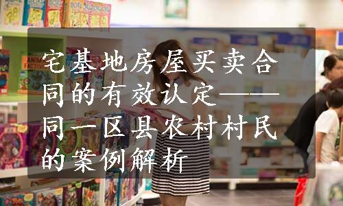 宅基地房屋买卖合同的有效认定——同一区县农村村民的案例解析