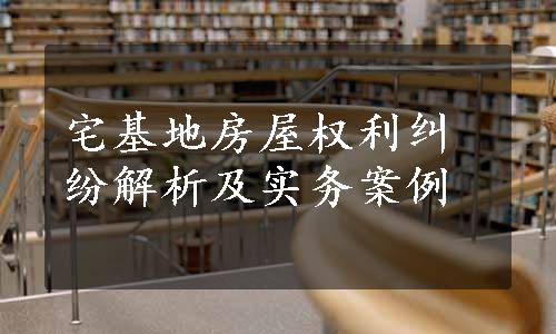 宅基地房屋权利纠纷解析及实务案例