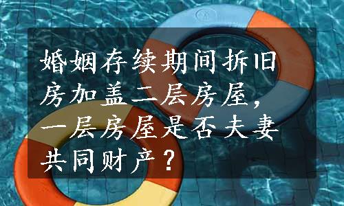 婚姻存续期间拆旧房加盖二层房屋，一层房屋是否夫妻共同财产？