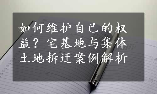 如何维护自己的权益？宅基地与集体土地拆迁案例解析