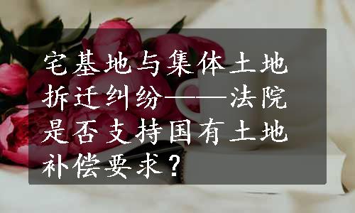 宅基地与集体土地拆迁纠纷——法院是否支持国有土地补偿要求？