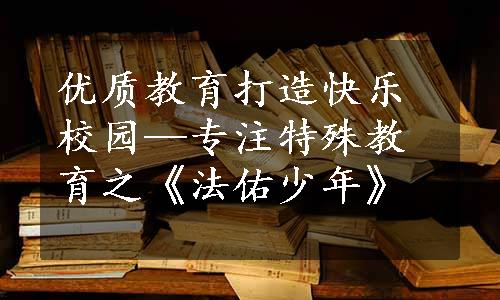 优质教育打造快乐校园—专注特殊教育之《法佑少年》