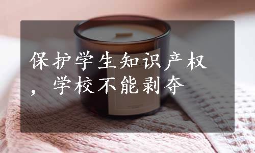 保护学生知识产权，学校不能剥夺