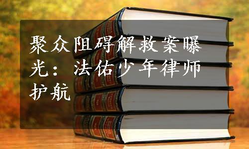 聚众阻碍解救案曝光：法佑少年律师护航