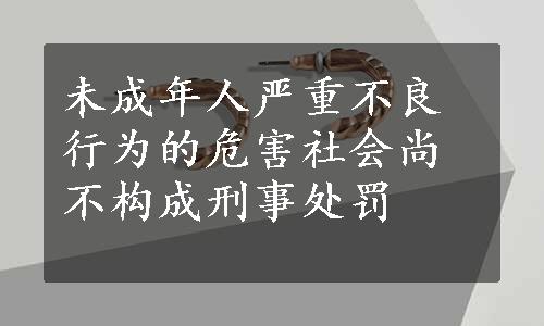 未成年人严重不良行为的危害社会尚不构成刑事处罚