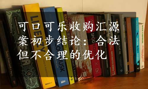 可口可乐收购汇源案初步结论：合法但不合理的优化