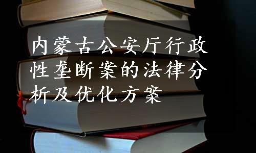 内蒙古公安厅行政性垄断案的法律分析及优化方案