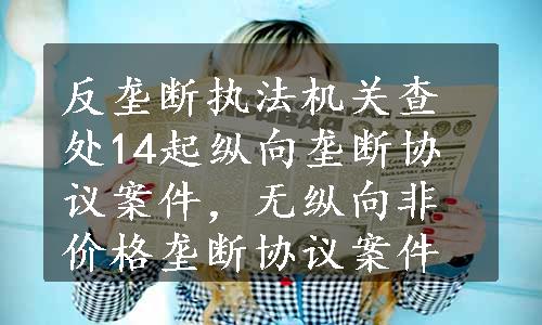 反垄断执法机关查处14起纵向垄断协议案件，无纵向非价格垄断协议案件