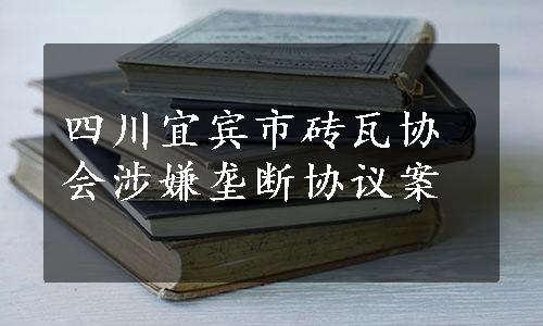 四川宜宾市砖瓦协会涉嫌垄断协议案