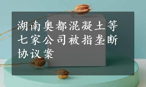 湖南奥都混凝土等七家公司被指垄断协议案