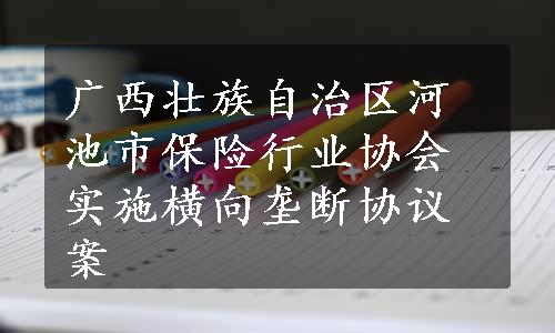 广西壮族自治区河池市保险行业协会实施横向垄断协议案