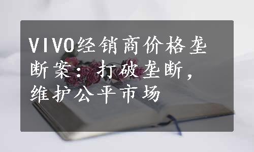 VIVO经销商价格垄断案：打破垄断，维护公平市场