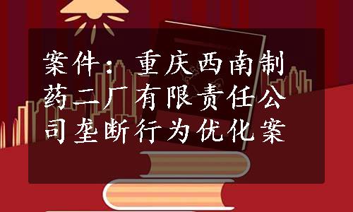 案件：重庆西南制药二厂有限责任公司垄断行为优化案