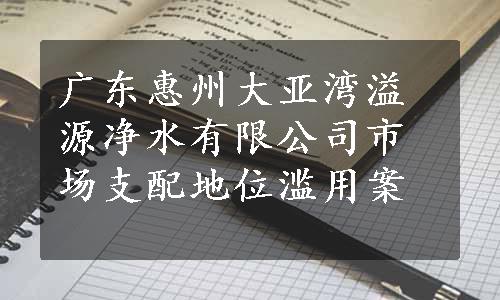 广东惠州大亚湾溢源净水有限公司市场支配地位滥用案