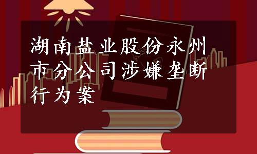 湖南盐业股份永州市分公司涉嫌垄断行为案