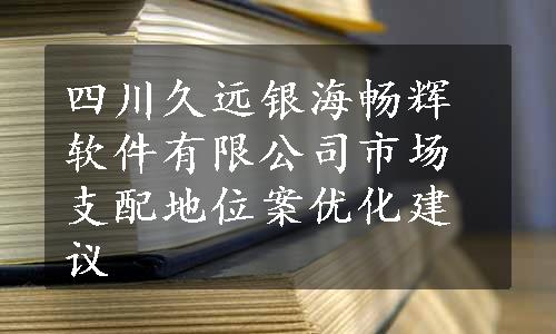 四川久远银海畅辉软件有限公司市场支配地位案优化建议