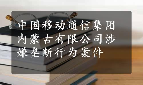 中国移动通信集团内蒙古有限公司涉嫌垄断行为案件